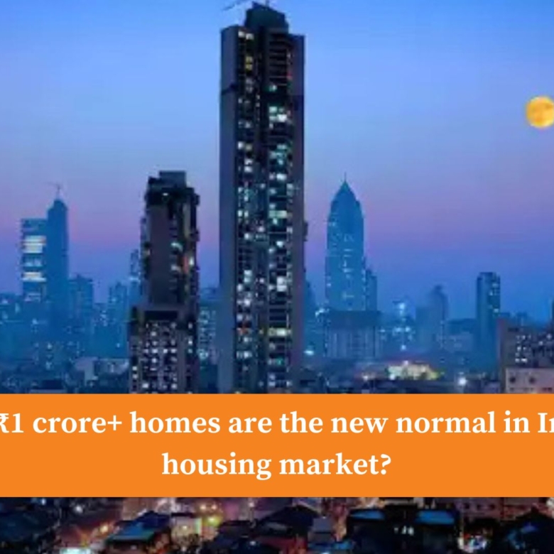 Why Homes Above One Crore Are The New Normal In India’s Housing Market?